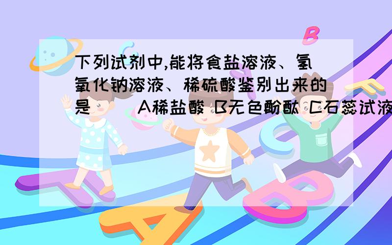 下列试剂中,能将食盐溶液、氢氧化钠溶液、稀硫酸鉴别出来的是（ ）A稀盐酸 B无色酚酞 C石蕊试液 D石灰石为什么?