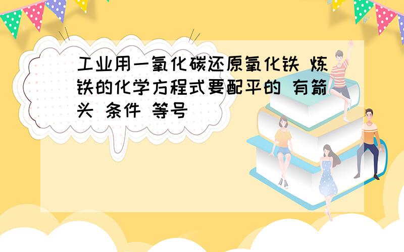 工业用一氧化碳还原氧化铁 炼铁的化学方程式要配平的 有箭头 条件 等号