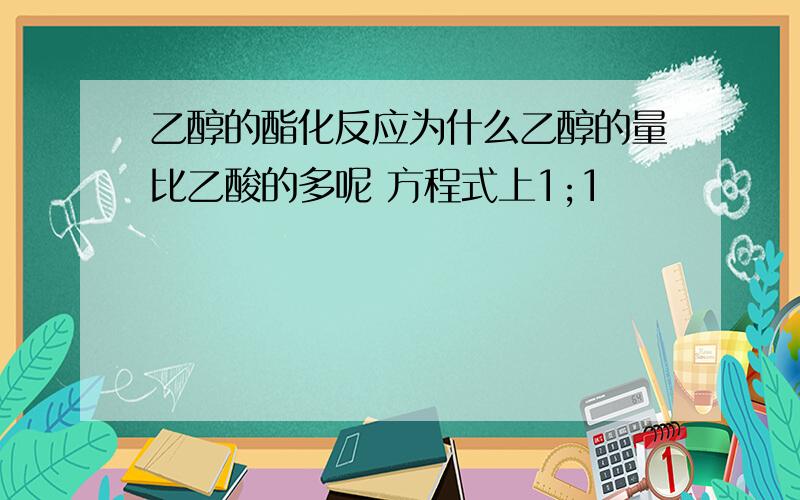 乙醇的酯化反应为什么乙醇的量比乙酸的多呢 方程式上1;1