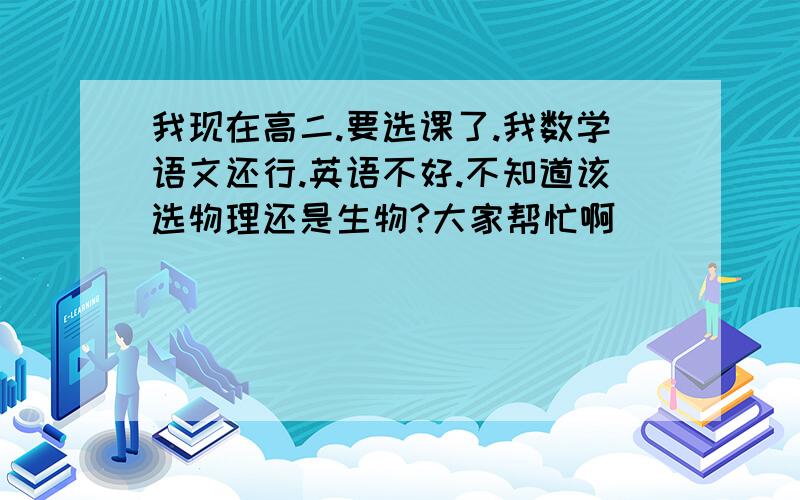 我现在高二.要选课了.我数学语文还行.英语不好.不知道该选物理还是生物?大家帮忙啊