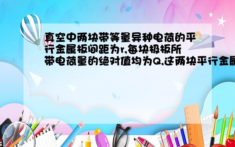 真空中两块带等量异种电荷的平行金属板间距为r,每块极板所带电荷量的绝对值均为Q,这两块平行金属板构成的电容器的电容为C.现在在电容器的正中央放入一个电荷量为q的点电荷,则该点电