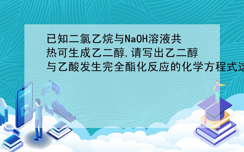 已知二氯乙烷与NaOH溶液共热可生成乙二醇,请写出乙二醇与乙酸发生完全酯化反应的化学方程式这个也帮我解释下.