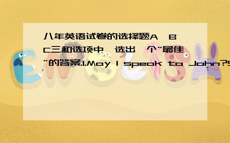 八年英语试卷的选择题A、B、C三和选项中,选出一个“最佳”的答案.1.May I speak to John?Sorry,he ___ Japan.But he will be back in two days.A.has been to B.has gone to C.has been in2.China ___ the WTO last year and ___ a new mem