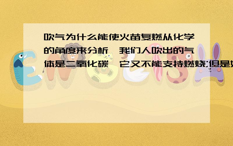 吹气为什么能使火苗复燃从化学的角度来分析,我们人吹出的气体是二氧化碳,它又不能支持燃烧;但是如果我们对着带火星的木条吹气,为什么又能燃烧起来呢?