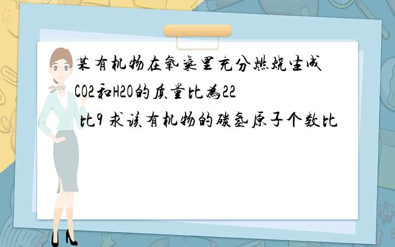 某有机物在氧气里充分燃烧生成CO2和H2O的质量比为22 比9 求该有机物的碳氢原子个数比