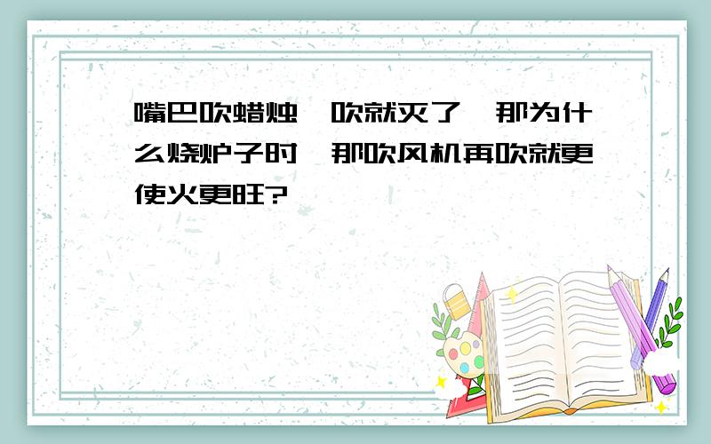 嘴巴吹蜡烛一吹就灭了,那为什么烧炉子时,那吹风机再吹就更使火更旺?