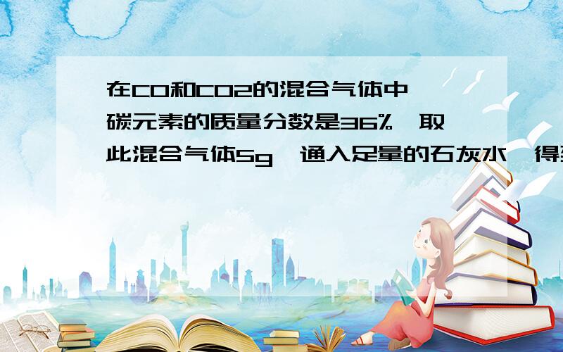 在CO和CO2的混合气体中,碳元素的质量分数是36%,取此混合气体5g,通入足量的石灰水,得到白色沉淀多少克?