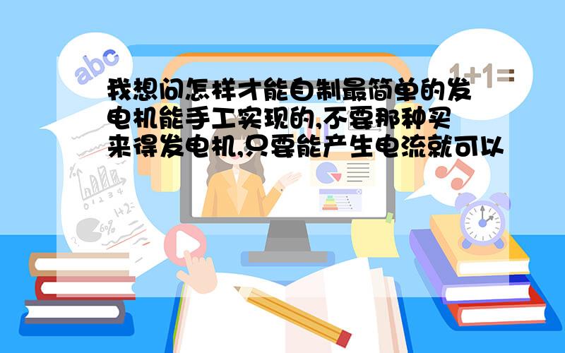 我想问怎样才能自制最简单的发电机能手工实现的,不要那种买来得发电机,只要能产生电流就可以