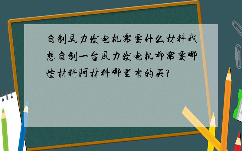 自制风力发电机需要什么材料我想自制一台风力发电机都需要哪些材料阿材料哪里有的买?