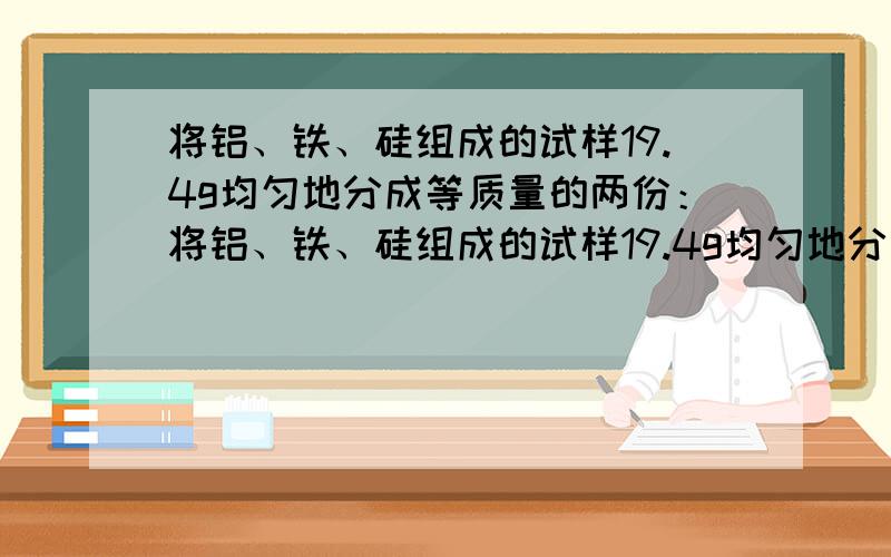 将铝、铁、硅组成的试样19.4g均匀地分成等质量的两份：将铝、铁、硅组成的试样19.4g均匀地分成等质量的两份：一份与足量的稀硫酸反应可产生气体5.6L,另一份与足联的氢氧化钠溶液反应能