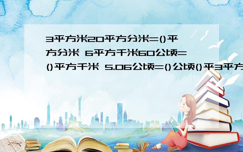 3平方米20平方分米=()平方分米 6平方千米60公顷=()平方千米 5.06公顷=()公顷()平3平方米20平方分米=()平方分米6平方千米60公顷=()平方千米5.06公顷=()公顷()平方米