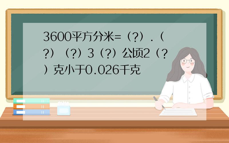 3600平方分米=（?）.（?）（?）3（?）公顷2（？）克小于0.026千克