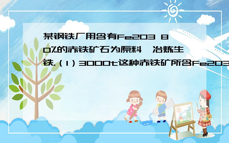 某钢铁厂用含有Fe2O3 80%的赤铁矿石为原料,冶炼生铁.（1）3000t这种赤铁矿所含Fe2O3的质量是?某钢铁厂用含有Fe2O3 80%的赤铁矿石为原料,冶炼生铁.（1）3000t这种赤铁矿所含Fe2O3的质量是?（2）计