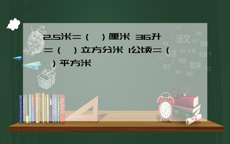 2.5米＝（ ）厘米 36升＝（ ）立方分米 1公顷＝（ ）平方米