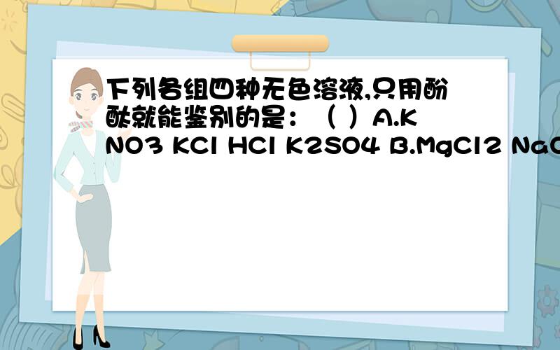 下列各组四种无色溶液,只用酚酞就能鉴别的是：（ ）A.KNO3 KCl HCl K2SO4 B.MgCl2 NaOH HCl NaCl C.Na2SO4 NaCl NaOH HCl D.NaOH KOH NaCl H2SO4 (要原因)