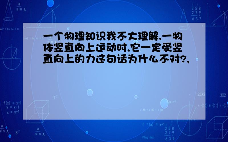 一个物理知识我不大理解.一物体竖直向上运动时,它一定受竖直向上的力这句话为什么不对?,