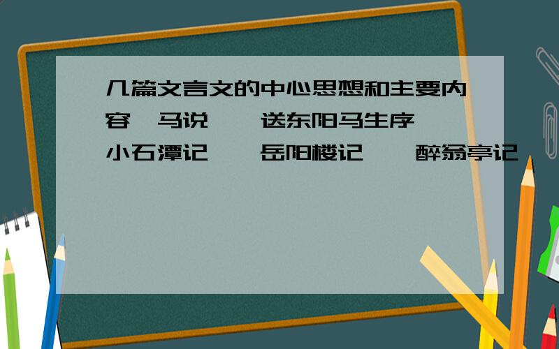 几篇文言文的中心思想和主要内容《马说》《送东阳马生序》《小石潭记》《岳阳楼记》《醉翁亭记》《满井游记》不要太长,主要内容和中心思想每个都要20字以内