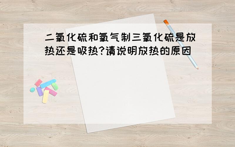 二氧化硫和氧气制三氧化硫是放热还是吸热?请说明放热的原因