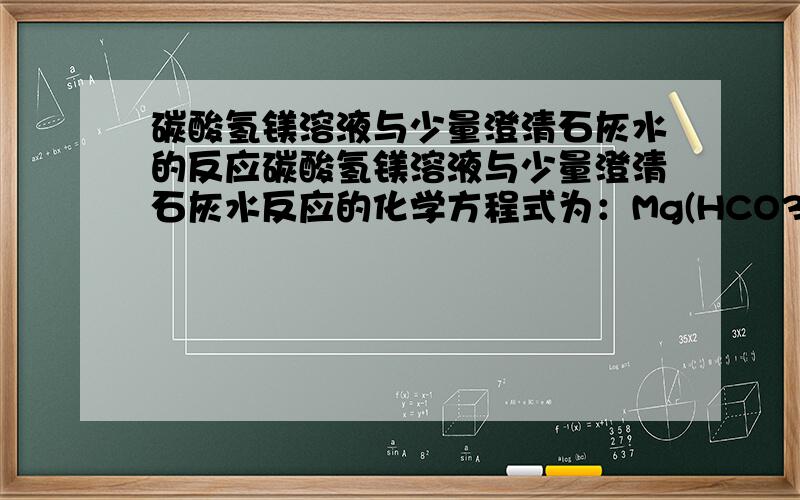 碳酸氢镁溶液与少量澄清石灰水的反应碳酸氢镁溶液与少量澄清石灰水反应的化学方程式为：Mg(HCO3)2+Ca(OH)2=CaCO3↓+Mg(OH)2↓+2H2O由这是分步的方程式1、Mg(HCO3)2+Ca(OH)2=CaCO3↓+Mg(OH)2↓2、Ca(OH)2+CaCO3