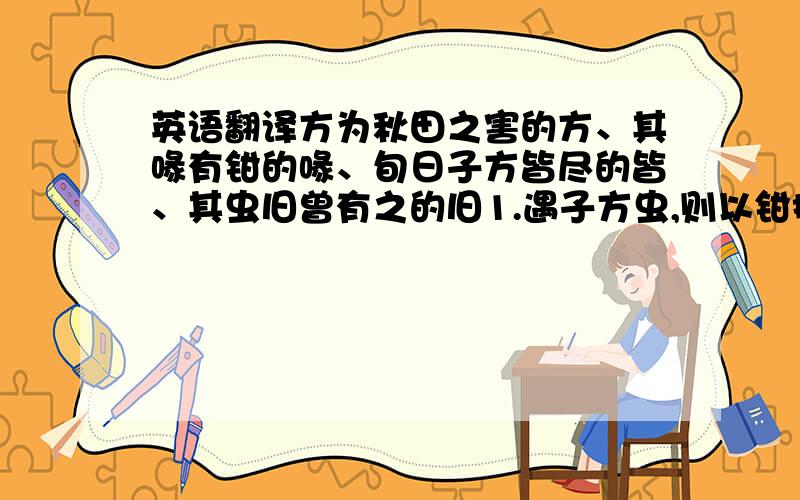 英语翻译方为秋田之害的方、其喙有钳的喙、旬日子方皆尽的皆、其虫旧曾有之的旧1.遇子方虫,则以钳搏之,悉为两段.你认为本文所讲诉的内容在今天又什么实现意义?