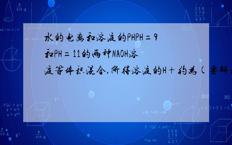 水的电离和溶液的PHPH=9和PH=11的两种NAOH溶液等体积混合,所得溶液的H+约为(要解题思路谢谢还有答案)求出H的PH也行