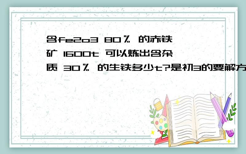 含fe2o3 80％ 的赤铁矿 1600t 可以炼出含杂质 30％ 的生铁多少t?是初3的要解方程计算?