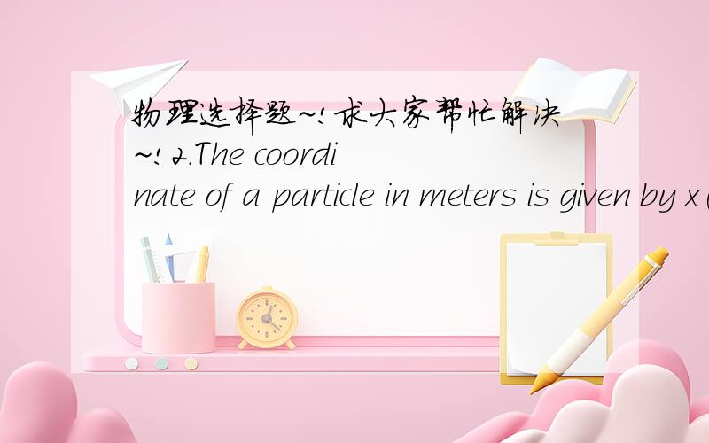 物理选择题~!求大家帮忙解决~!2.The coordinate of a particle in meters is given by x(t)=16t-3.0t^3, where the time t is in seconds. The particle is momentarily at rest at t=a)0.75sb)1.3sc)5.3sd)7.3sb)9.3s是问停留的时间?大家帮忙