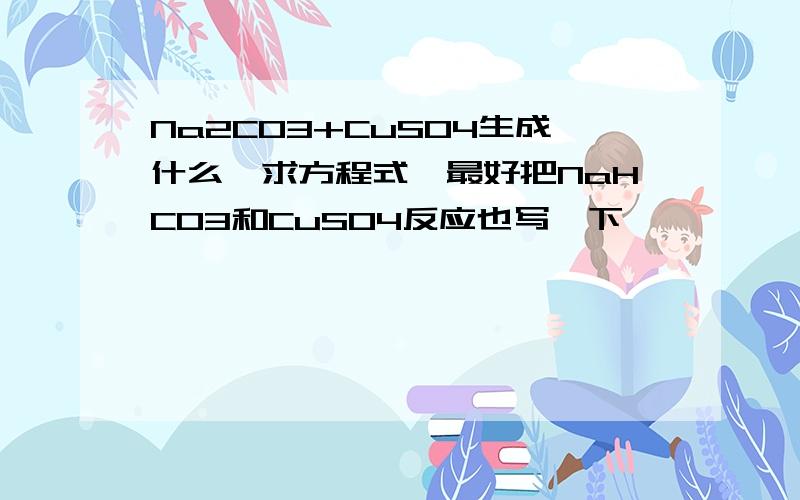 Na2CO3+CuSO4生成什么,求方程式,最好把NaHCO3和CuSO4反应也写一下