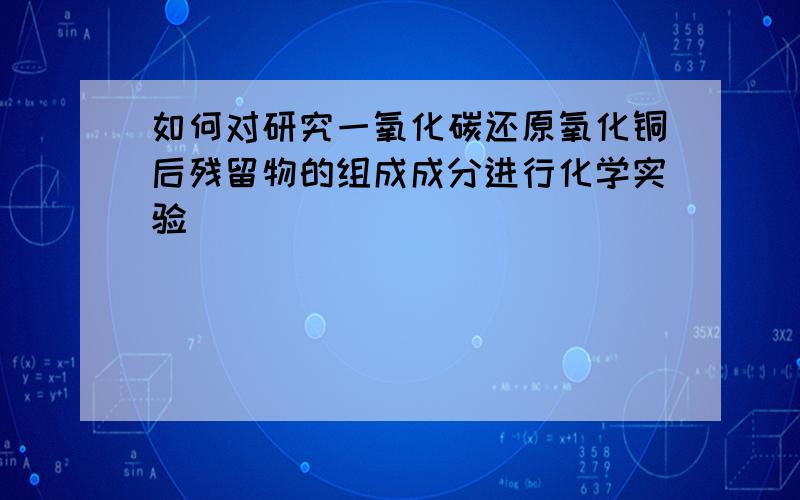 如何对研究一氧化碳还原氧化铜后残留物的组成成分进行化学实验