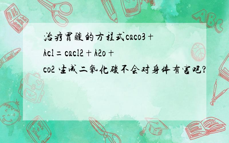 治疗胃酸的方程式caco3+hcl=cacl2+h2o+co2 生成二氧化碳不会对身体有害吧?