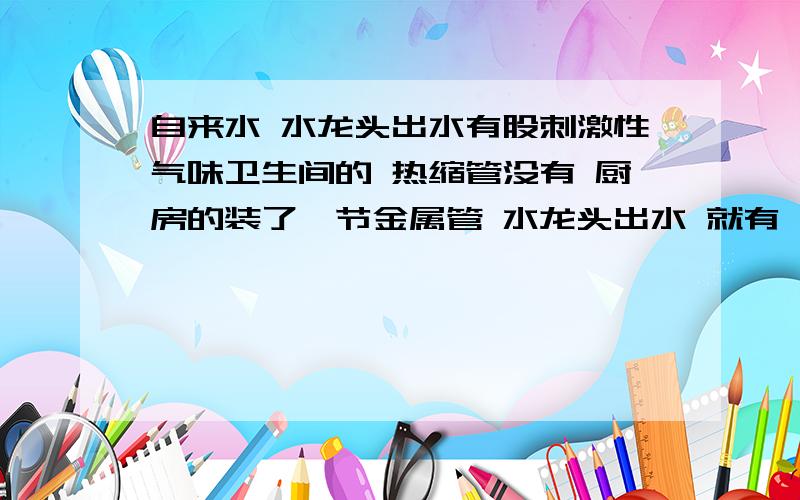 自来水 水龙头出水有股刺激性气味卫生间的 热缩管没有 厨房的装了一节金属管 水龙头出水 就有一股刺激性气味,类似氯水,氨水的味道 .怎么回事 是水龙头的 有何危害卫生间 跟厨房用的 都