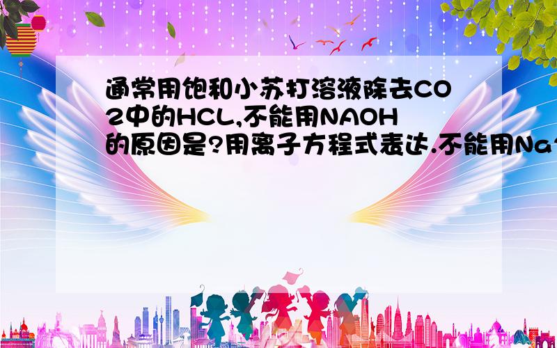 通常用饱和小苏打溶液除去CO2中的HCL,不能用NAOH的原因是?用离子方程式表达.不能用Na2Co3的原因是，用离子方程式表达