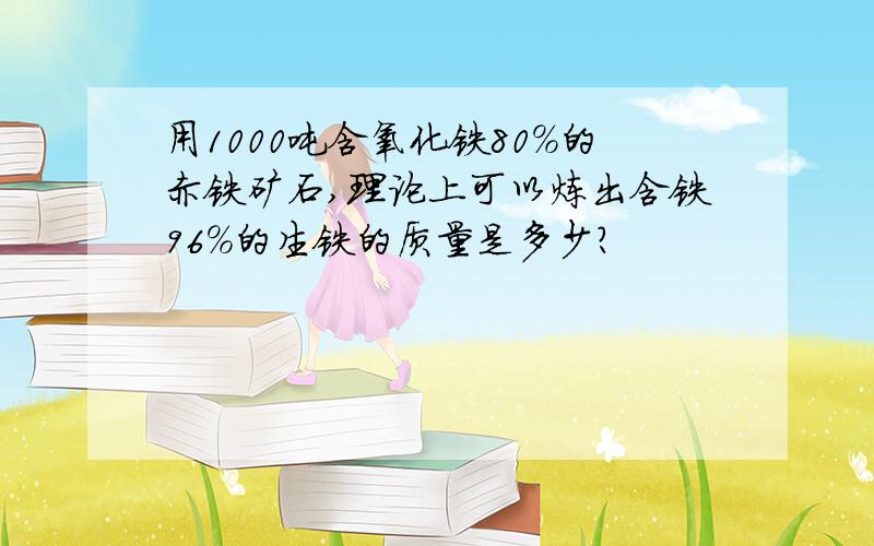 用1000吨含氧化铁80%的赤铁矿石,理论上可以炼出含铁96%的生铁的质量是多少?