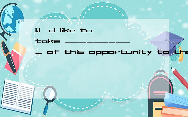 1.I'd like to take __________ of this opportunity to thank all of you for your efforts.A.profit B.benefit C.occasion D.advantage 2.In copying this paper,be careful not to leave __________ any words.A.out B.alone C.off D.behind 3.When doing the wash,i