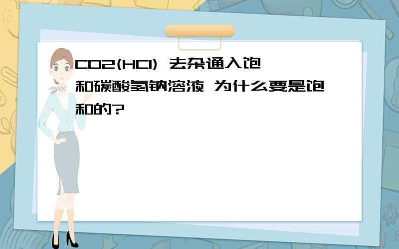CO2(HCl) 去杂通入饱和碳酸氢钠溶液 为什么要是饱和的?