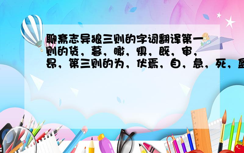 聊斋志异狼三则的字词翻译第一则的货，暮，瞰，惧，既，审，昂，第三则的为，伏焉，自，急，死，盈，遂，缚，股，遂负，谋这些字必须有10分钟在线等必须准确