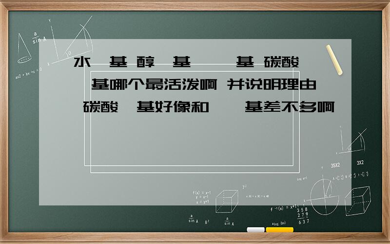 水羟基 醇羟基 羧羟基 碳酸羟基哪个最活泼啊 并说明理由 碳酸羟基好像和羧羟基差不多啊