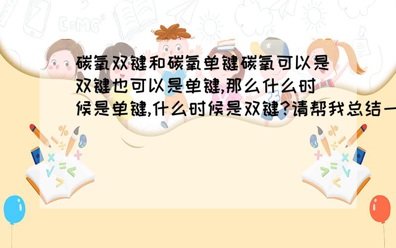 碳氧双键和碳氧单键碳氧可以是双键也可以是单键,那么什么时候是单键,什么时候是双键?请帮我总结一下吧,谢谢!