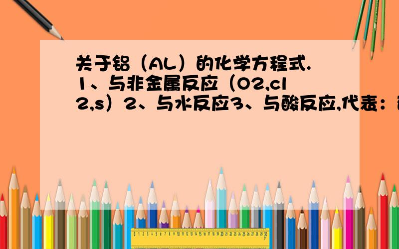 关于铝（AL）的化学方程式.1、与非金属反应（O2,cl2,s）2、与水反应3、与酸反应,代表：硫酸,盐酸,硝酸4、与强碱反应,代表：氢氧化钠5、与弱碱反应,代表：氨水6、与盐反应,代表：氯化铜7、