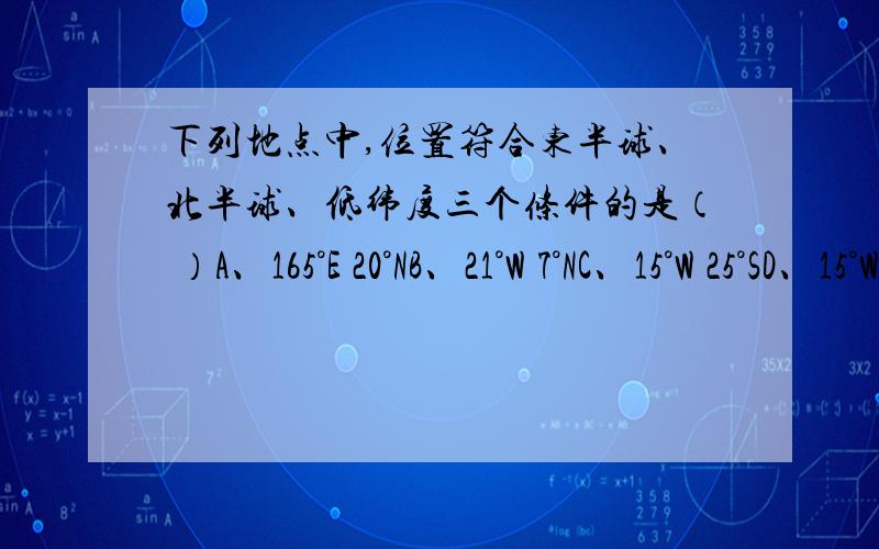 下列地点中,位置符合东半球、北半球、低纬度三个条件的是（ ）A、165°E 20°NB、21°W 7°NC、15°W 25°SD、15°W 25°N