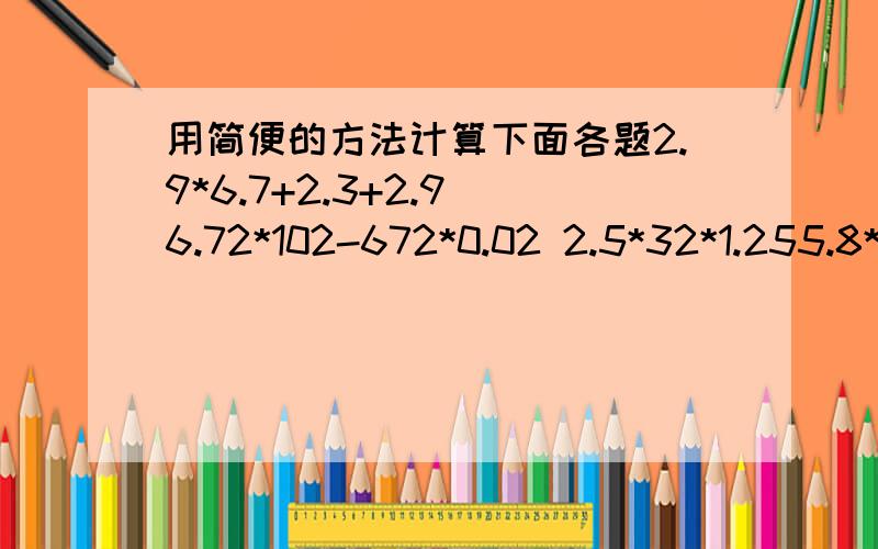 用简便的方法计算下面各题2.9*6.7+2.3+2.9 6.72*102-672*0.02 2.5*32*1.255.8*5.8+0.58*42 36.75*99+36.75 1.79*99+17.9