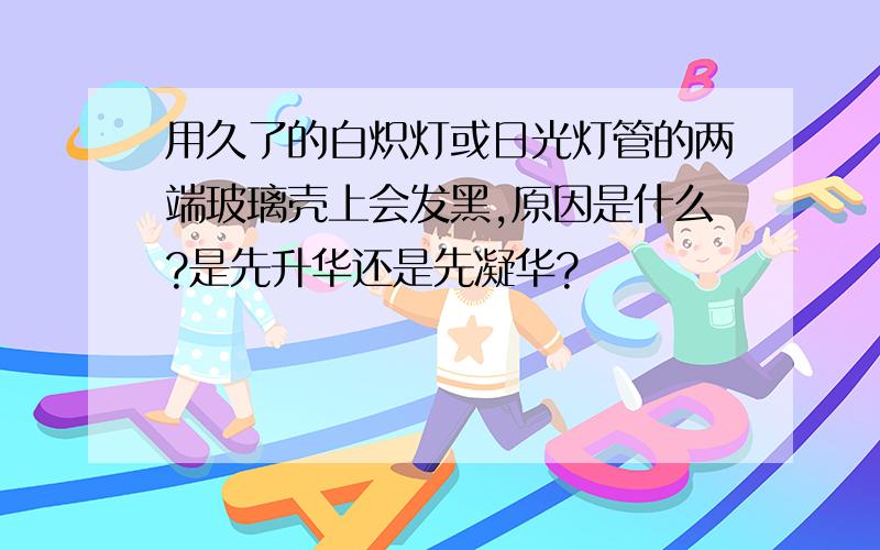 用久了的白炽灯或日光灯管的两端玻璃壳上会发黑,原因是什么?是先升华还是先凝华?