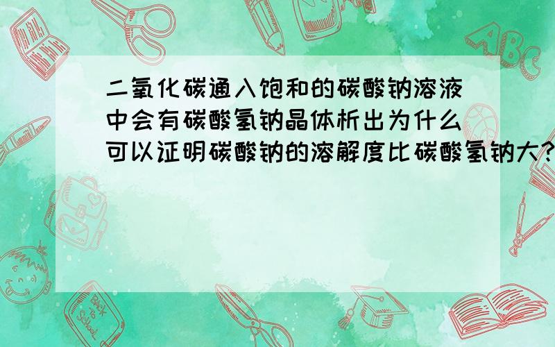 二氧化碳通入饱和的碳酸钠溶液中会有碳酸氢钠晶体析出为什么可以证明碳酸钠的溶解度比碳酸氢钠大?我被你绕的，又搞不清了~