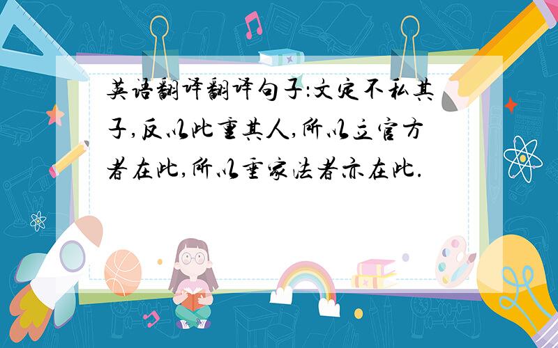 英语翻译翻译句子：文定不私其子,反以此重其人,所以立官方者在此,所以垂家法者亦在此.