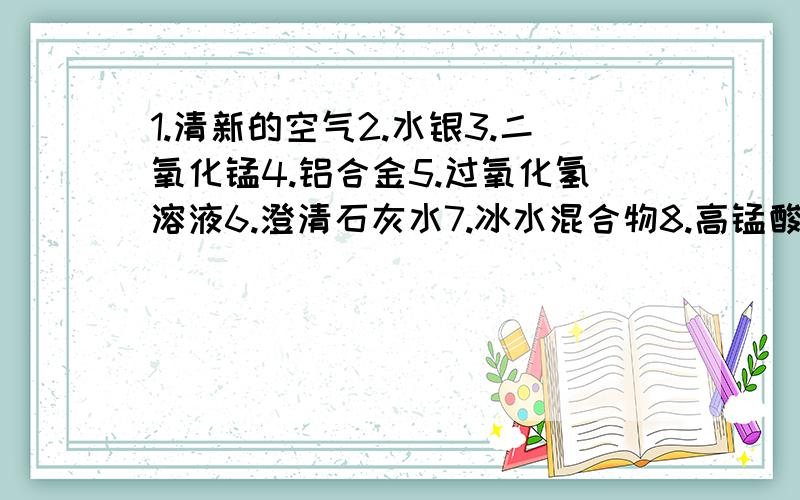 1.清新的空气2.水银3.二氧化锰4.铝合金5.过氧化氢溶液6.澄清石灰水7.冰水混合物8.高锰酸钾9.烧碱10.硫酸混合物—— 化合物—— 单质—— 添下序号,谢谢