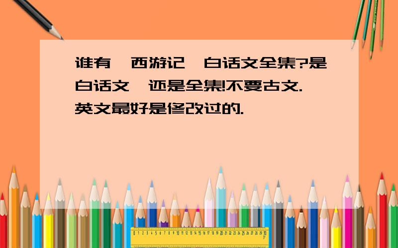 谁有《西游记》白话文全集?是白话文,还是全集!不要古文.英文最好是修改过的.