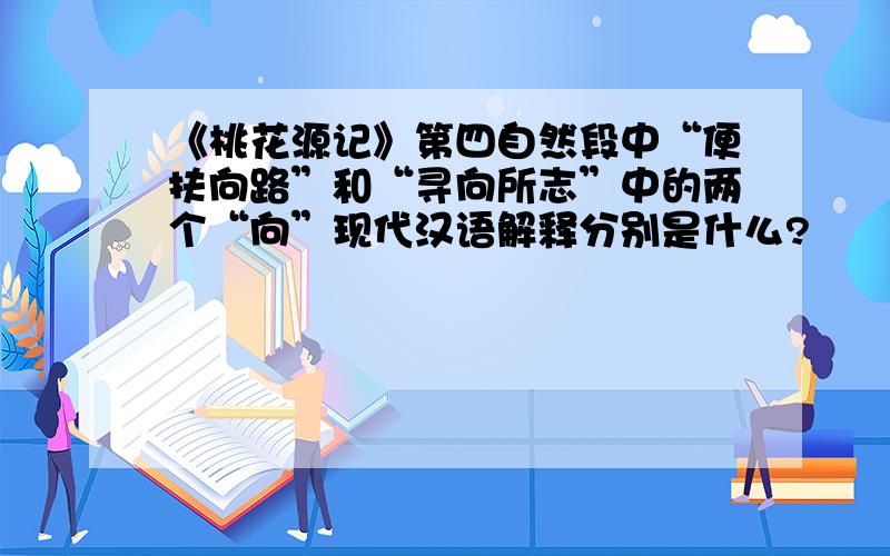 《桃花源记》第四自然段中“便扶向路”和“寻向所志”中的两个“向”现代汉语解释分别是什么?