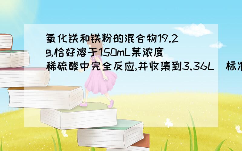 氧化铁和铁粉的混合物19.2g,恰好溶于150mL某浓度稀硫酸中完全反应,并收集到3.36L（标准状况下）气体.向反应后的溶液中滴加硫氰化钾溶液,不显红色.试求：（1）原混合物中铁粉的质量.（2）