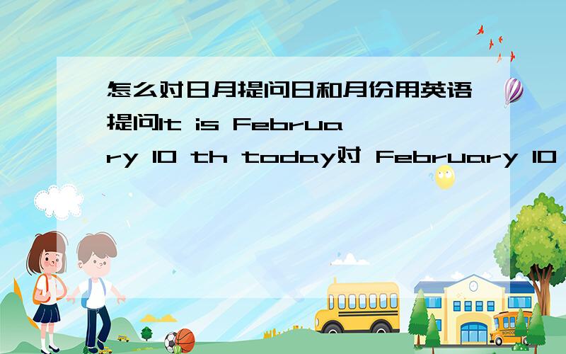 怎么对日月提问日和月份用英语提问It is February 10 th today对 February 10 th 提问