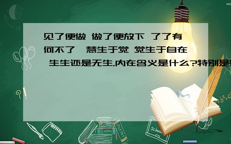 见了便做 做了便放下 了了有何不了,慧生于觉 觉生于自在 生生还是无生.内在含义是什么?特别是第二句.知道出处更好